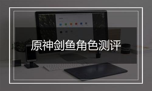 原神剑鱼角色测评