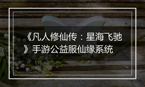 《凡人修仙传：星海飞驰》手游公益服仙缘系统