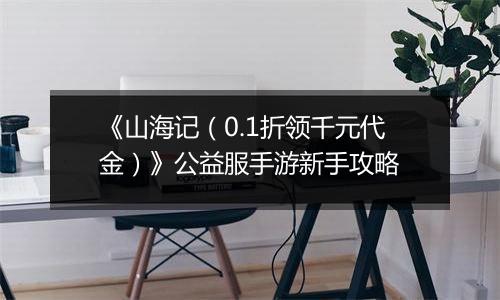 《山海记（0.1折领千元代金）》公益服手游新手攻略