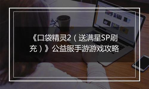 《口袋精灵2（送满星SP刷充）》公益服手游游戏攻略