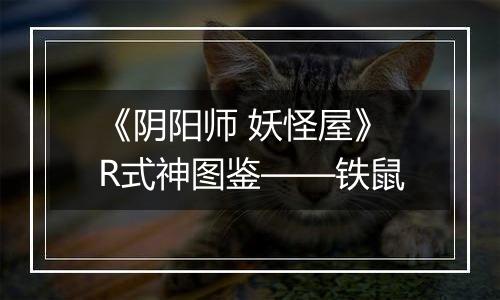 《阴阳师 妖怪屋》R式神图鉴——铁鼠