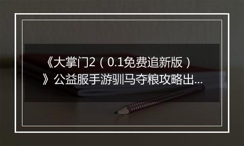 《大掌门2（0.1免费追新版）》公益服手游驯马夺粮攻略出炉策马战金陵
