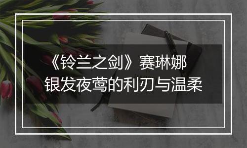 《铃兰之剑》赛琳娜 银发夜莺的利刃与温柔