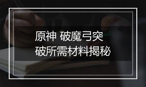 原神 破魔弓突破所需材料揭秘