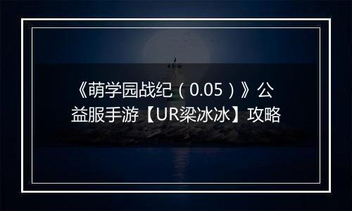 《萌学园战纪（0.05）》公益服手游【UR梁冰冰】攻略