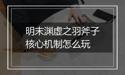 明末渊虚之羽斧子核心机制怎么玩