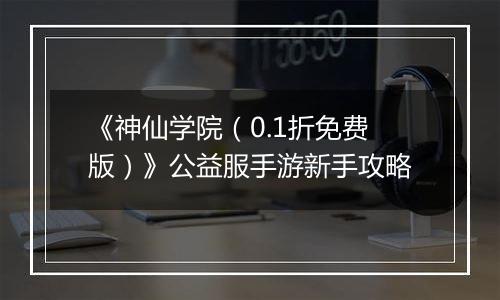 《神仙学院（0.1折免费版）》公益服手游新手攻略