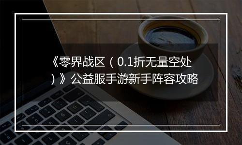 《零界战区（0.1折无量空处）》公益服手游新手阵容攻略