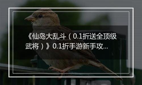 《仙岛大乱斗（0.1折送全顶级武将）》0.1折手游新手攻略