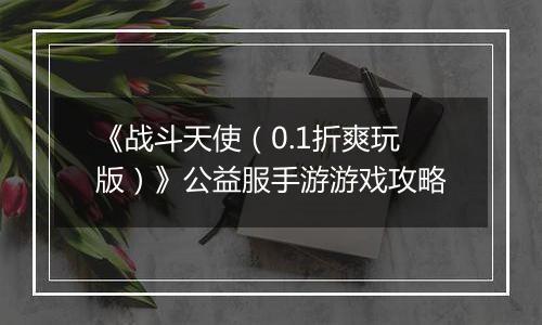 《战斗天使（0.1折爽玩版）》公益服手游游戏攻略
