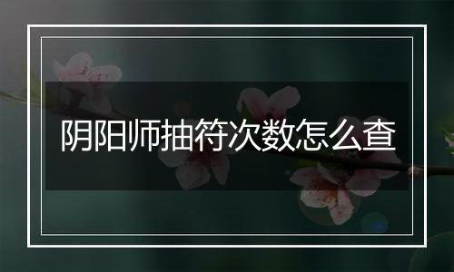 阴阳师抽符次数怎么查
