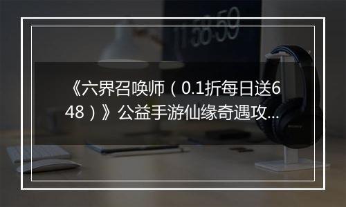 《六界召唤师（0.1折每日送648）》公益手游仙缘奇遇攻略
