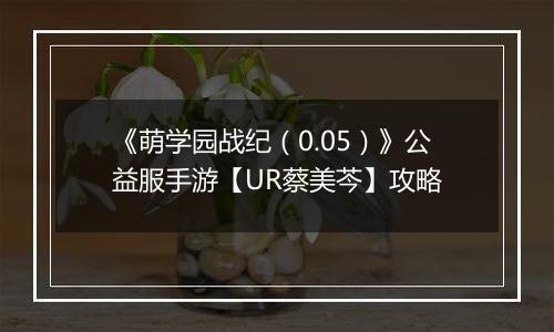 《萌学园战纪（0.05）》公益服手游【UR蔡美芩】攻略