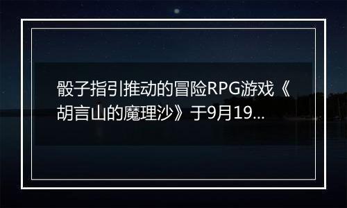 骰子指引推动的冒险RPG游戏《胡言山的魔理沙》于9月19日在Steam平台正式发布