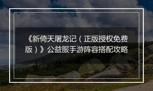 《新倚天屠龙记（正版授权免费版）》公益服手游阵容搭配攻略