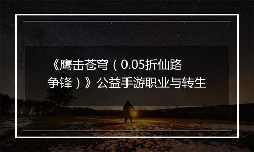 《鹰击苍穹（0.05折仙路争锋）》公益手游职业与转生