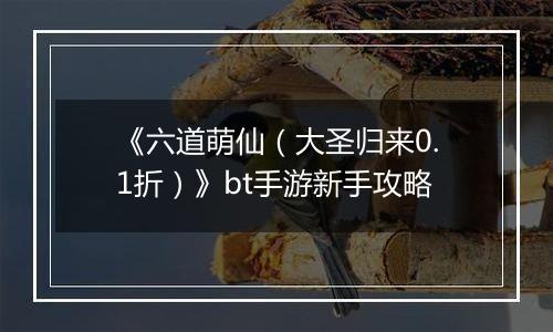 《六道萌仙（大圣归来0.1折）》bt手游新手攻略