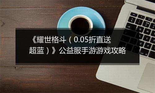 《耀世格斗（0.05折直送超蓝）》公益服手游游戏攻略