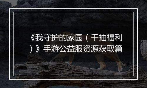 《我守护的家园（千抽福利）》手游公益服资源获取篇