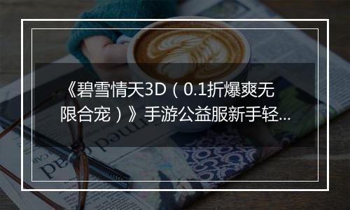 《碧雪情天3D（0.1折爆爽无限合宠）》手游公益服新手轻松入门攻略