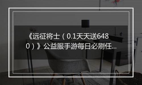 《远征将士(0.1天天送6480)》公益服手游每日必刷任务(下)