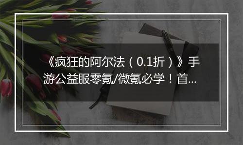 《疯狂的阿尔法（0.1折）》手游公益服零氪/微氪必学！首日集齐332代金券的3步神操作