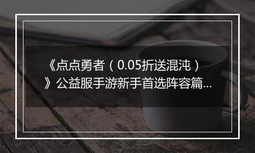 《点点勇者（0.05折送混沌）》公益服手游新手首选阵容篇之二