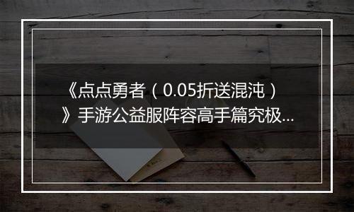 《点点勇者（0.05折送混沌）》手游公益服阵容高手篇究极篇