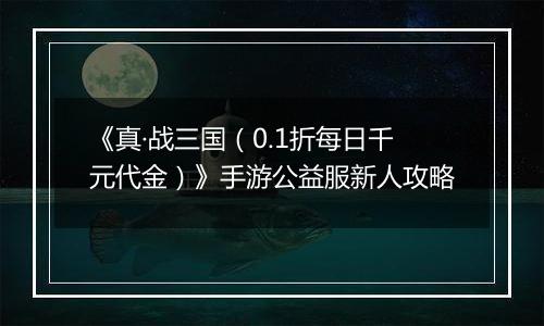 《真·战三国（0.1折每日千元代金）》手游公益服新人攻略