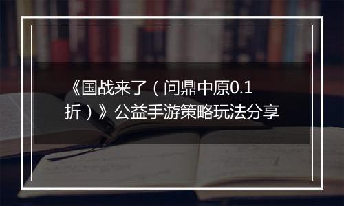 《国战来了（问鼎中原0.1折）》公益手游策略玩法分享
