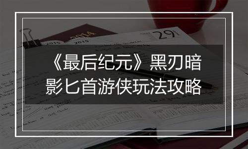 《最后纪元》黑刃暗影匕首游侠玩法攻略