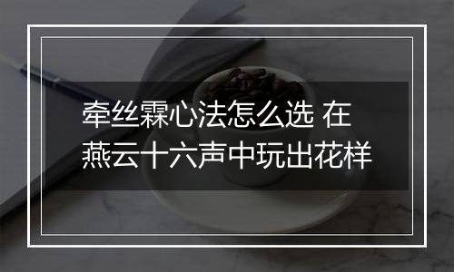 牵丝霖心法怎么选 在燕云十六声中玩出花样