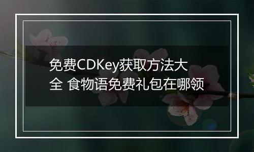 免费CDKey获取方法大全 食物语免费礼包在哪领
