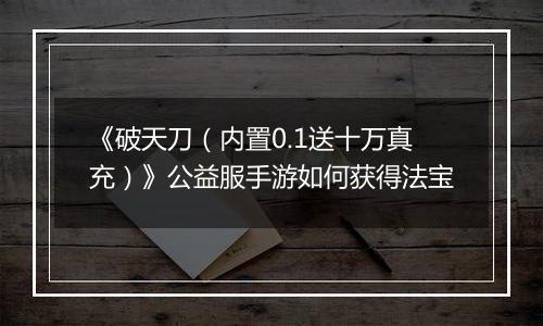 《破天刀（内置0.1送十万真充）》公益服手游如何获得法宝