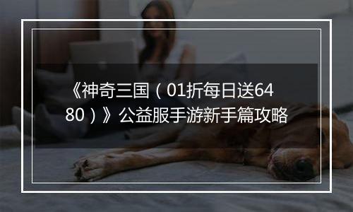《神奇三国（01折每日送6480）》公益服手游新手篇攻略