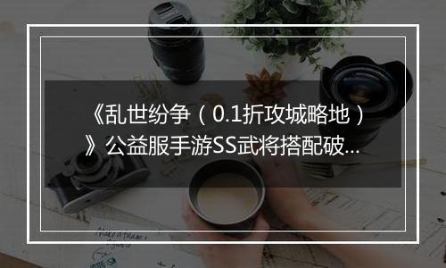 《乱世纷争（0.1折攻城略地）》公益服手游SS武将搭配破甲系