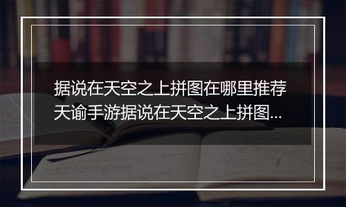 据说在天空之上拼图在哪里推荐 天谕手游据说在天空之上拼图在哪里在哪