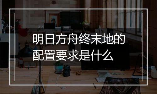 明日方舟终末地的配置要求是什么