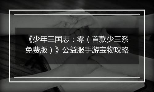 《少年三国志：零（首款少三系免费版）》公益服手游宝物攻略