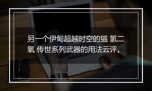 另一个伊甸超越时空的猫 氢二氧 传世系列武器的用法云评。
