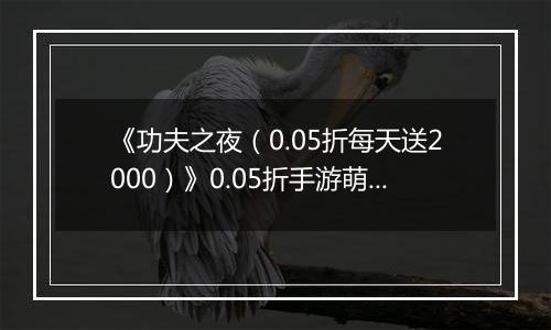 《功夫之夜（0.05折每天送2000）》0.05折手游萌新入坑指南：资源获取