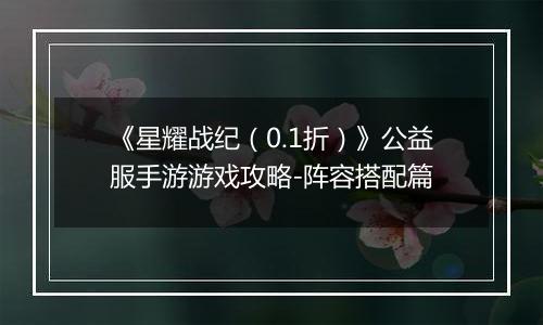 《星耀战纪（0.1折）》公益服手游游戏攻略-阵容搭配篇