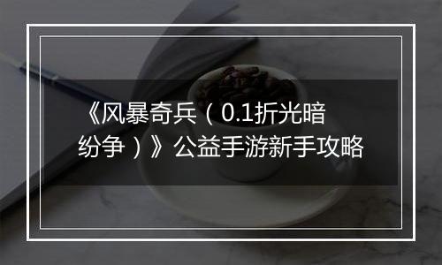 《风暴奇兵（0.1折光暗纷争）》公益手游新手攻略