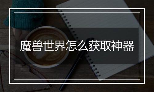 魔兽世界怎么获取神器