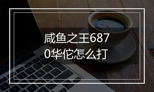 咸鱼之王6870华佗怎么打