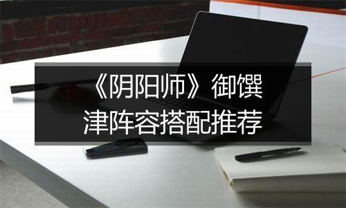 《阴阳师》御馔津阵容搭配推荐