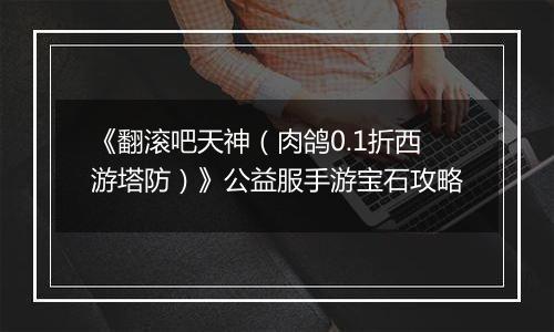 《翻滚吧天神（肉鸽0.1折西游塔防）》公益服手游宝石攻略