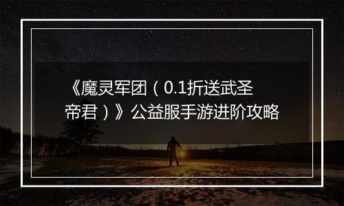 《魔灵军团（0.1折送武圣帝君）》公益服手游进阶攻略