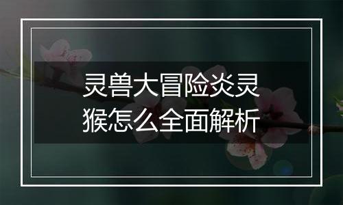 灵兽大冒险炎灵猴怎么全面解析