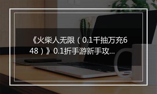 《火柴人无限（0.1千抽万充648）》0.1折手游新手攻略